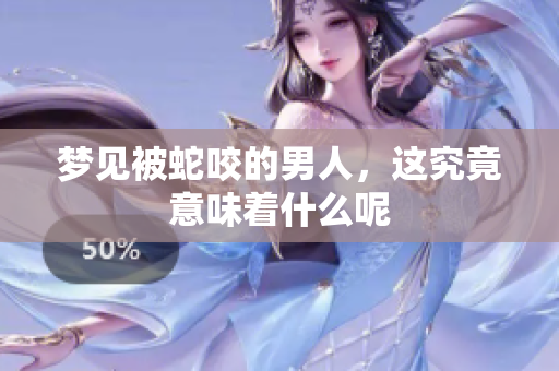 梦见被蛇咬的男人，这究竟意味着什么呢