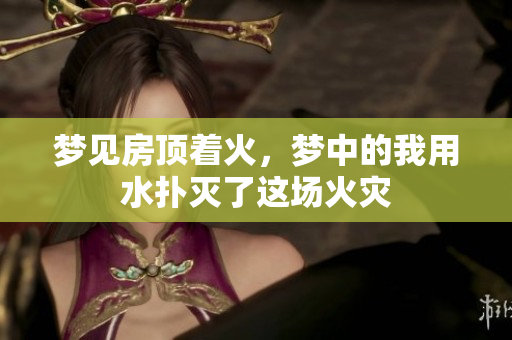 梦见房顶着火，梦中的我用水扑灭了这场火灾