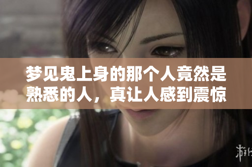 梦见鬼上身的那个人竟然是熟悉的人，真让人感到震惊