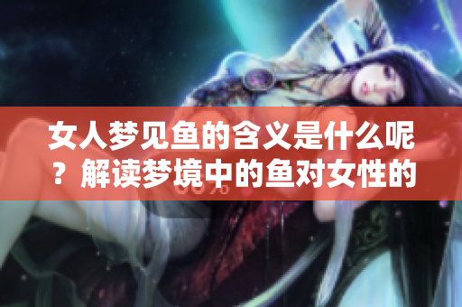 女人梦见鱼的含义是什么呢？解读梦境中的鱼对女性的寓意。