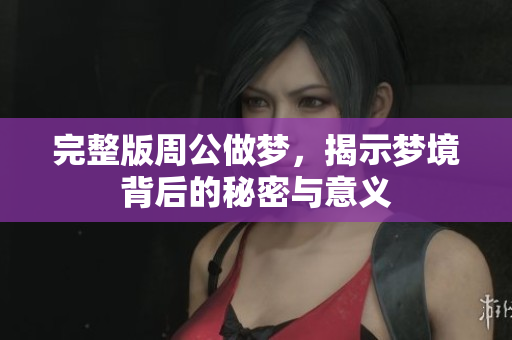 完整版周公做梦，揭示梦境背后的秘密与意义
