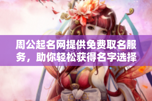 周公起名网提供免费取名服务，助你轻松获得名字选择建议