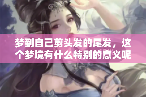 梦到自己剪头发的尾发，这个梦境有什么特别的意义呢