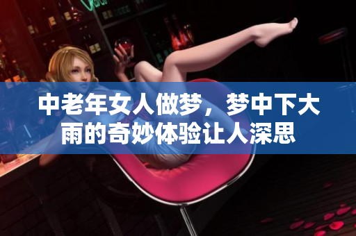 中老年女人做梦，梦中下大雨的奇妙体验让人深思