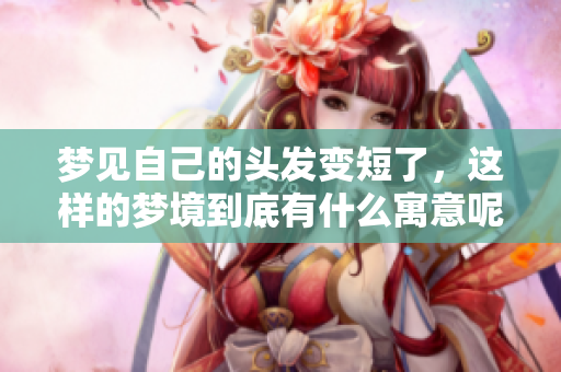 梦见自己的头发变短了，这样的梦境到底有什么寓意呢