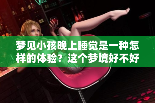 梦见小孩晚上睡觉是一种怎样的体验?这个梦境好不好呢? 梦见小孩晚上睡觉是一种怎样的体验?这个梦境好不好呢?