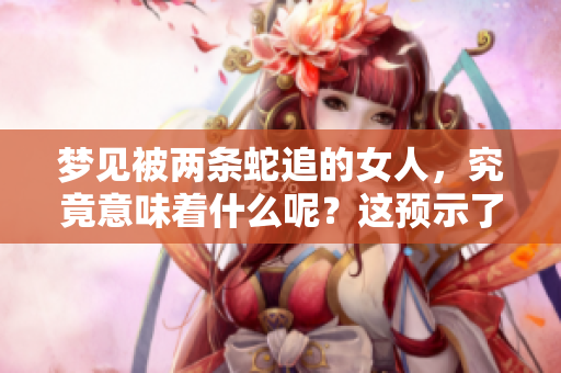 梦见被两条蛇追的女人，究竟意味着什么呢？这预示了哪些潜在的事情？