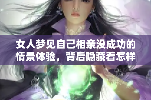 女人梦见自己相亲没成功的情景体验，背后隐藏着怎样的心理暗示呢
