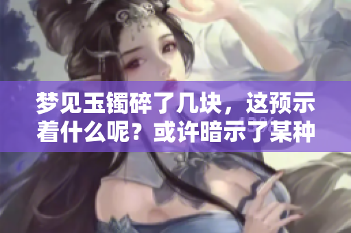 梦见玉镯碎了几块，这预示着什么呢？或许暗示了某种潜在的情感变化。