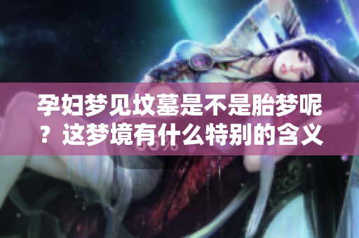 孕妇梦见坟墓是不是胎梦呢？这梦境有什么特别的含义吗
