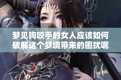 梦见狗咬手的女人应该如何破解这个梦境带来的困扰呢