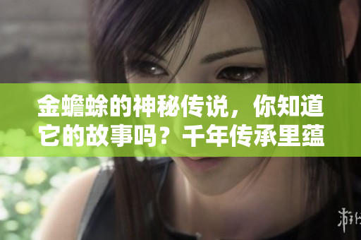 金蟾蜍的神秘传说，你知道它的故事吗？千年传承里蕴藏着怎样的文化？