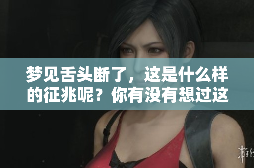 梦见舌头断了，这是什么样的征兆呢？你有没有想过这个问题？