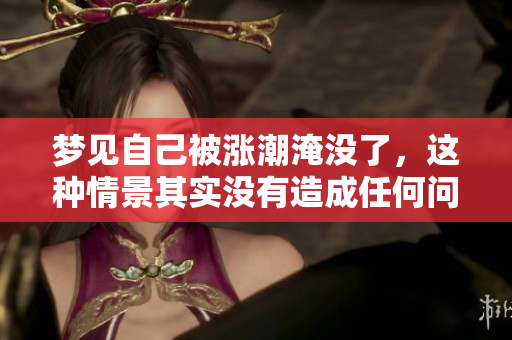 梦见自己被涨潮淹没了，这种情景其实没有造成任何问题
