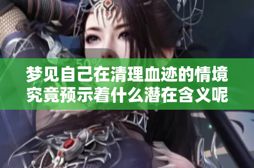 梦见自己在清理血迹的情境究竟预示着什么潜在含义呢