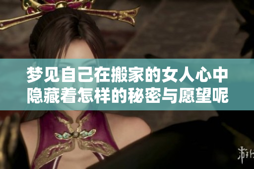 梦见自己在搬家的女人心中隐藏着怎样的秘密与愿望呢
