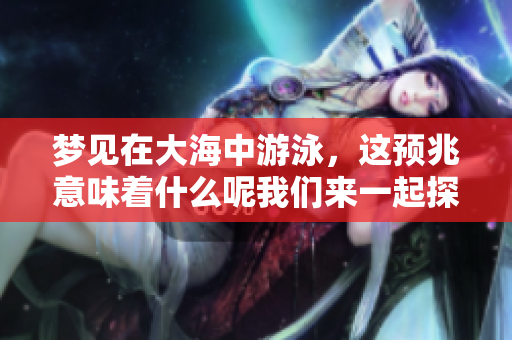 梦见在大海中游泳，这预兆意味着什么呢我们来一起探讨一下