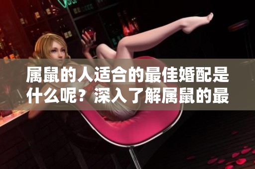 属鼠的人适合的最佳婚配是什么呢？深入了解属鼠的最佳婚配组合吧！