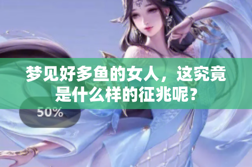 梦见好多鱼的女人，这究竟是什么样的征兆呢？