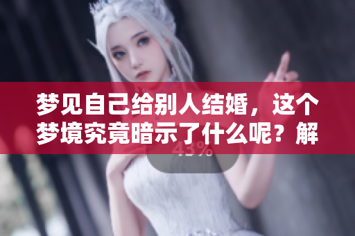 梦见自己给别人结婚，这个梦境究竟暗示了什么呢？解梦自查或许能提供答案。