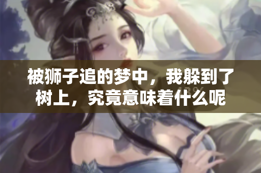 被狮子追的梦中，我躲到了树上，究竟意味着什么呢