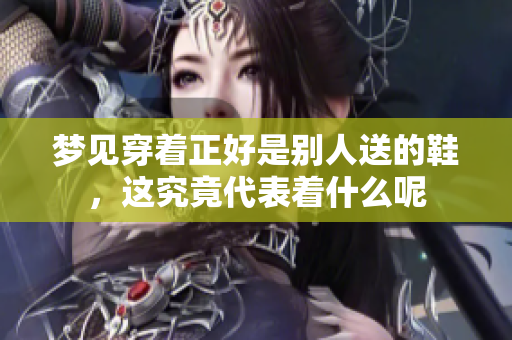 梦见穿着正好是别人送的鞋，这究竟代表着什么呢