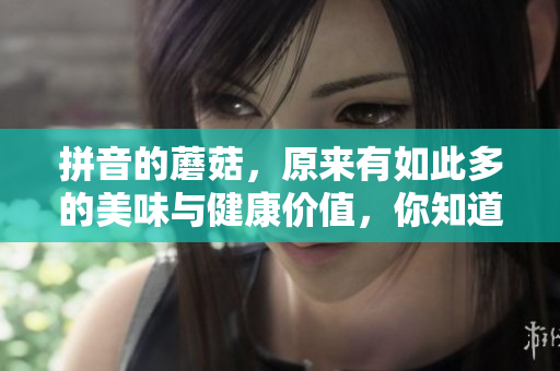 拼音的蘑菇，原来有如此多的美味与健康价值，你知道吗