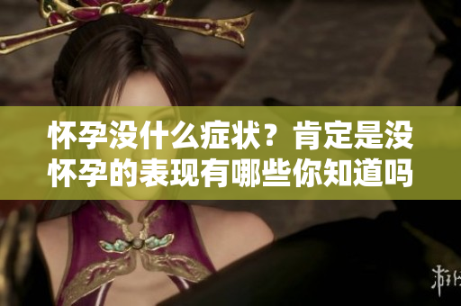 怀孕没什么症状？肯定是没怀孕的表现有哪些你知道吗