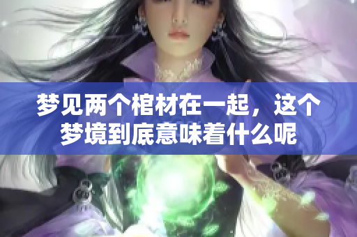 梦见两个棺材在一起，这个梦境到底意味着什么呢