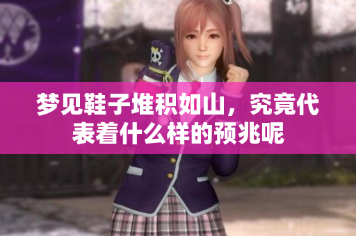 梦见鞋子堆积如山，究竟代表着什么样的预兆呢