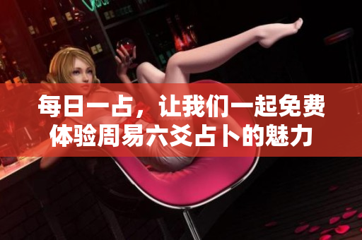 每日一占，让我们一起免费体验周易六爻占卜的魅力