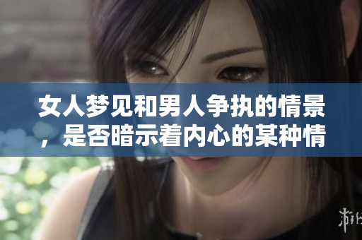 女人梦见和男人争执的情景，是否暗示着内心的某种情绪？