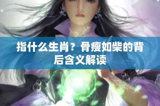 指什么生肖？骨瘦如柴的背后含义解读