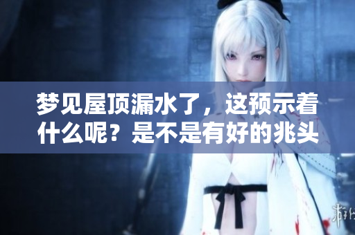 梦见屋顶漏水了，这预示着什么呢？是不是有好的兆头呢？