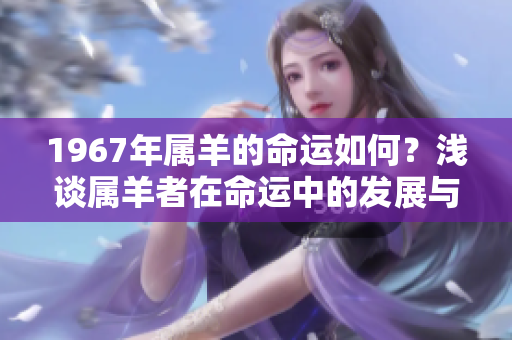 1967年属羊的命运如何？浅谈属羊者在命运中的发展与变化。