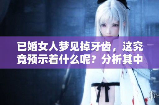 已婚女人梦见掉牙齿，这究竟预示着什么呢？分析其中的含义与征兆。