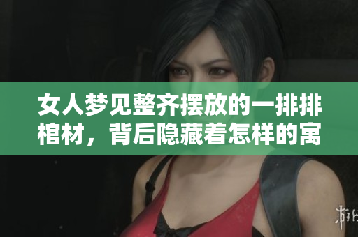 女人梦见整齐摆放的一排排棺材，背后隐藏着怎样的寓意呢