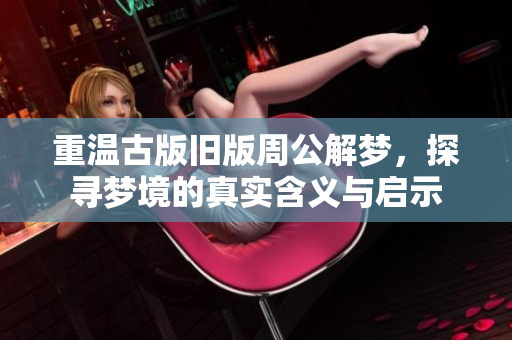重温古版旧版周公解梦，探寻梦境的真实含义与启示
