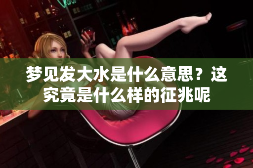 梦见发大水是什么意思？这究竟是什么样的征兆呢