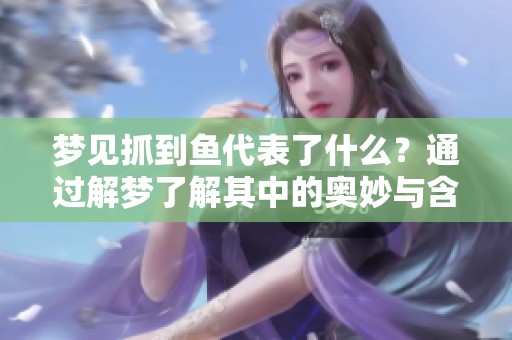 梦见抓到鱼代表了什么？通过解梦了解其中的奥妙与含义