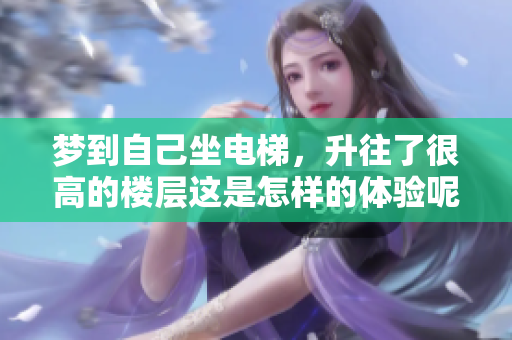 梦到自己坐电梯，升往了很高的楼层这是怎样的体验呢