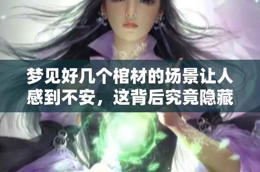 梦见好几个棺材的场景让人感到不安，这背后究竟隐藏着什么寓意呢