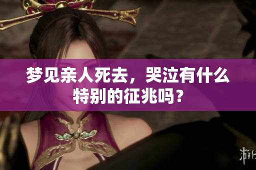 梦见亲人死去，哭泣有什么特别的征兆吗？