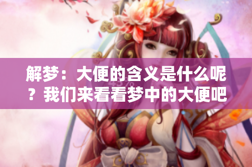 解梦：大便的含义是什么呢？我们来看看梦中的大便吧！