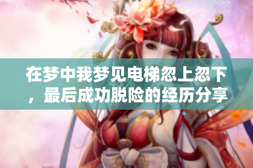 在梦中我梦见电梯忽上忽下，最后成功脱险的经历分享