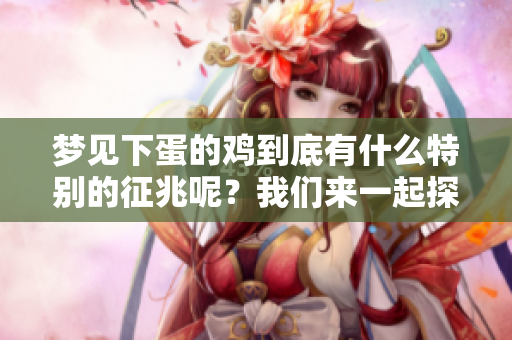 梦见下蛋的鸡到底有什么特别的征兆呢？我们来一起探讨一下这个问题吧。