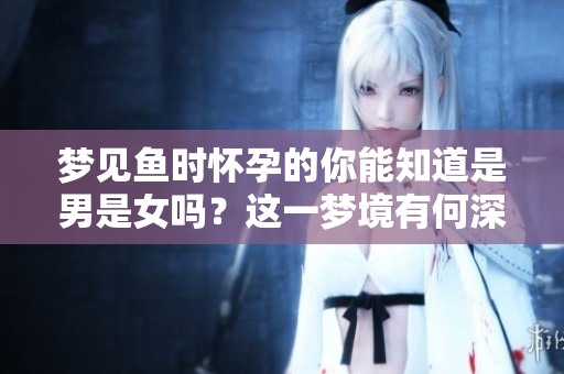 梦见鱼时怀孕的你能知道是男是女吗？这一梦境有何深意呢