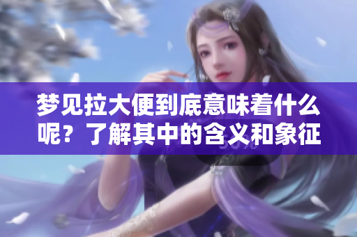 梦见拉大便到底意味着什么呢？了解其中的含义和象征的解读。