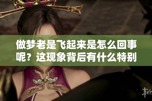 做梦老是飞起来是怎么回事呢？这现象背后有什么特别的含义吗