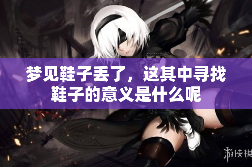 梦见鞋子丢了，这其中寻找鞋子的意义是什么呢